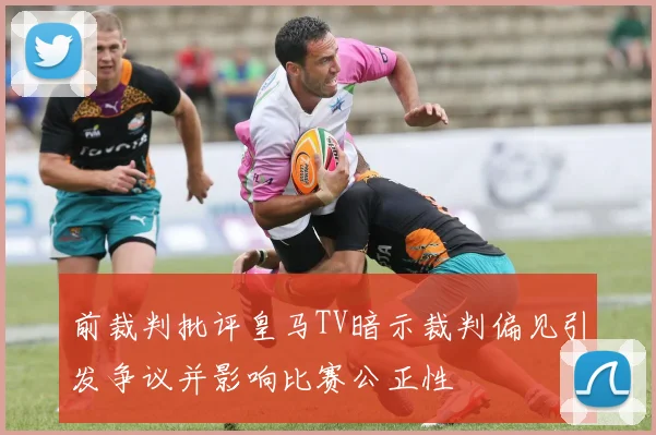 前裁判批评皇马TV暗示裁判偏见引发争议并影响比赛公正性