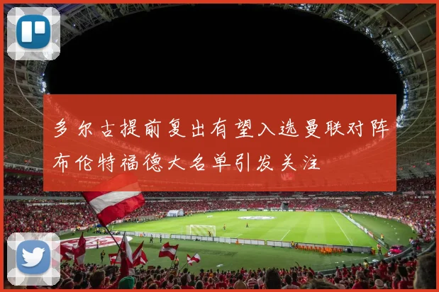 多尔古提前复出有望入选曼联对阵布伦特福德大名单引发关注