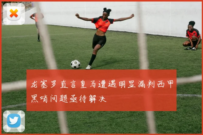 龙塞罗直言皇马遭遇明显漏判西甲黑哨问题亟待解决
