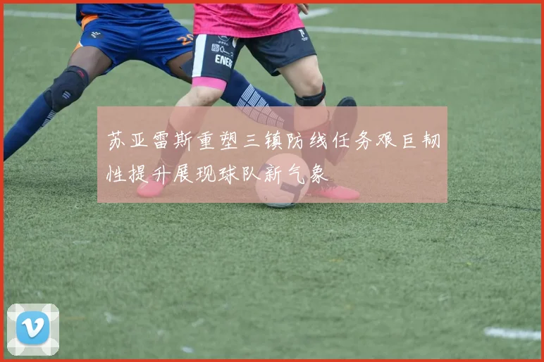 苏亚雷斯重塑三镇防线任务艰巨韧性提升展现球队新气象