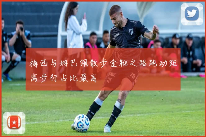 梅西与姆巴佩散步金靴之路跑动距离步行占比最高