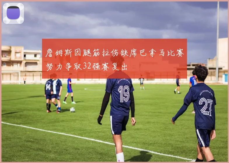 詹姆斯因腿筋拉伤缺席巴拿马比赛努力争取32强赛复出