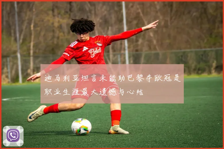 迪马利亚坦言未能助巴黎夺欧冠是职业生涯最大遗憾与心结