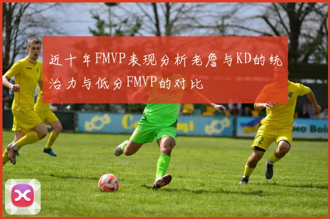 近十年FMVP表现分析老詹与KD的统治力与低分FMVP的对比
