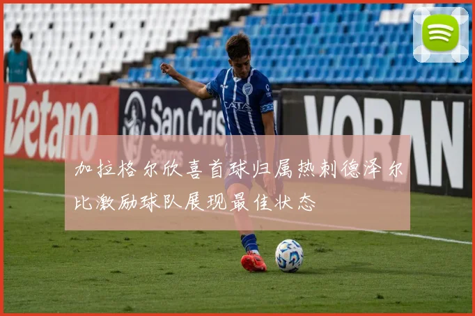 加拉格尔欣喜首球归属热刺德泽尔比激励球队展现最佳状态