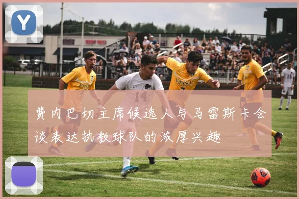 费内巴切主席候选人与马雷斯卡会谈表达执教球队的浓厚兴趣