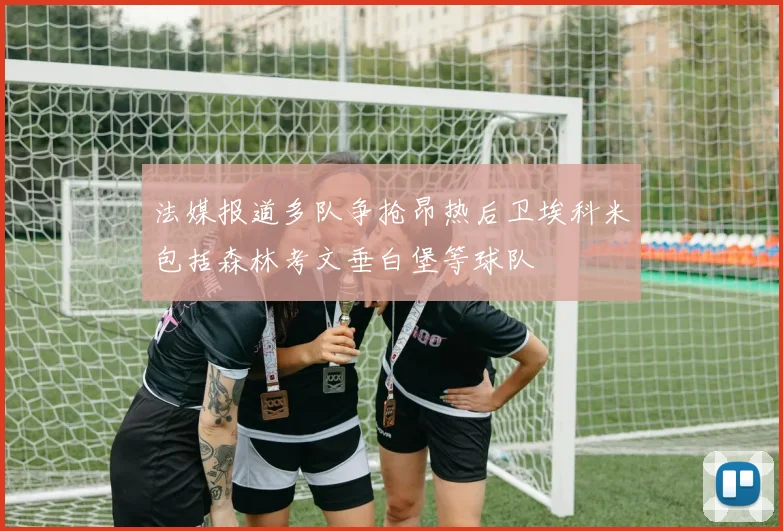 法媒报道多队争抢昂热后卫埃科米包括森林考文垂白堡等球队