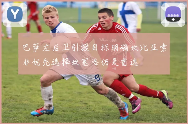 巴萨左后卫引援目标明确坎比亚索非优先选择坎塞洛仍是首选