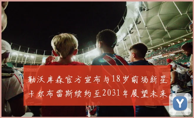 勒沃库森官方宣布与18岁前场新星卡尔布雷斯续约至2031年展望未来