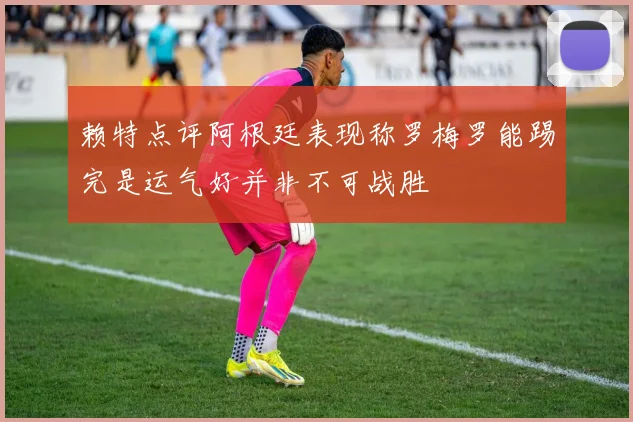 赖特点评阿根廷表现称罗梅罗能踢完是运气好并非不可战胜