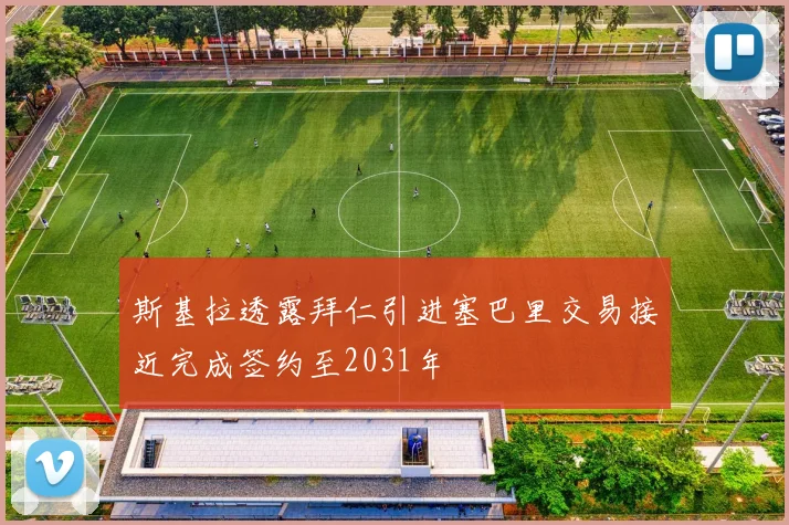 斯基拉透露拜仁引进塞巴里交易接近完成签约至2031年