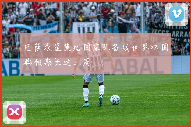 巴萨众星集结国家队备战世界杯国脚假期长达三周