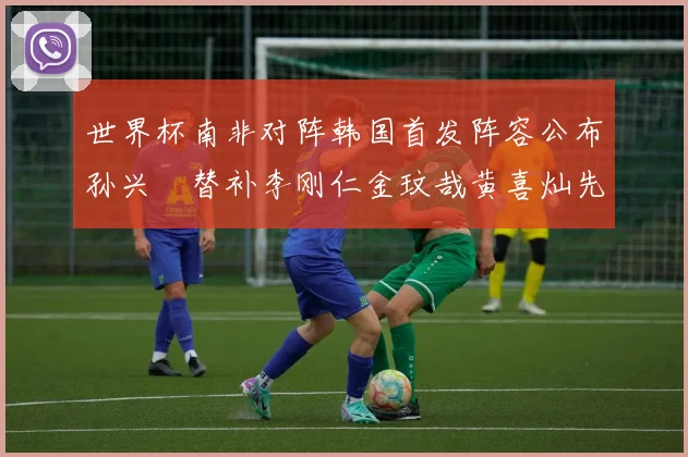 世界杯南非对阵韩国首发阵容公布孙兴慜替补李刚仁金玟哉黄喜灿先发