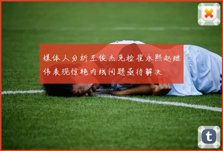 媒体人分析王俊杰免检崔永熙赵继伟表现惊艳内线问题亟待解决