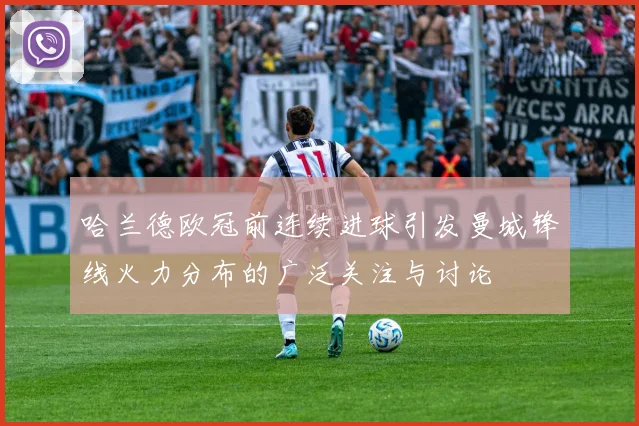 哈兰德欧冠前连续进球引发曼城锋线火力分布的广泛关注与讨论